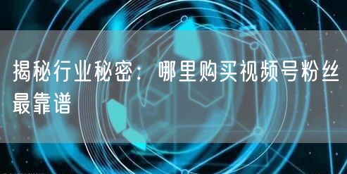 揭秘行业秘密：哪里购买视频号粉丝最靠谱