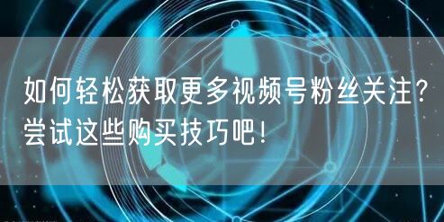 如何轻松获取更多视频号粉丝关注？尝试这些购买技巧吧！