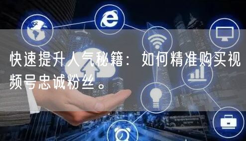 快速提升人气秘籍：如何精准购买视频号忠诚粉丝。