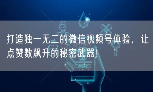 打造独一无二的微信视频号体验，让点赞数飙升的秘密武器!