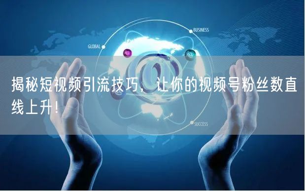 揭秘短视频引流技巧，让你的视频号粉丝数直线上升！