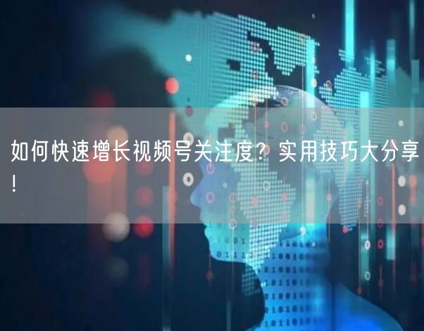 如何快速增长视频号关注度？实用技巧大分享！