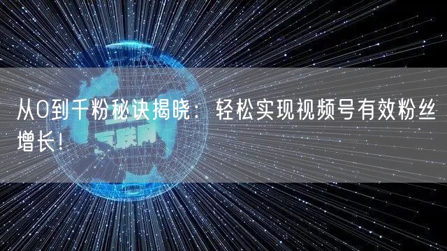 从0到千粉秘诀揭晓：轻松实现视频号有效粉丝增长！