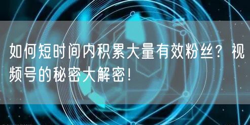 如何短时间内积累大量有效粉丝？视频号的秘
