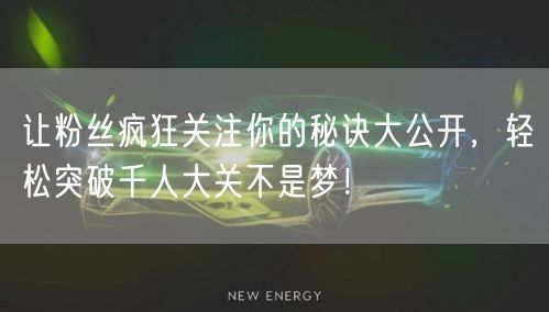 让粉丝疯狂关注你的秘诀大公开，轻松突破千人大关不是梦！