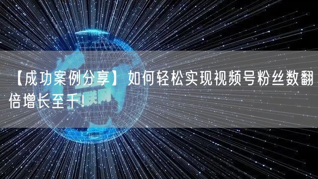 【成功案例分享】如何轻松实现视频号粉丝数翻倍增长至千！