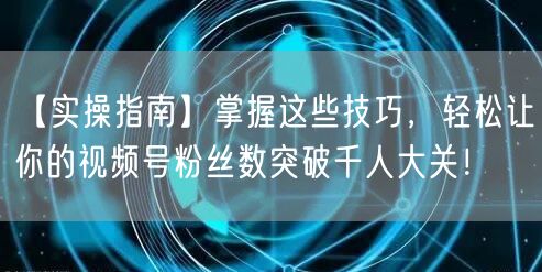 【实操指南】掌握这些技巧，轻松让你的视频号粉丝数突破千人大关！