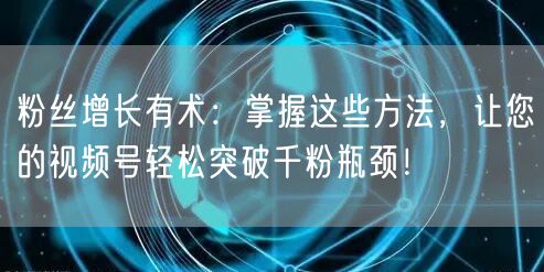 粉丝增长有术：掌握这些方法，让您的视频号轻松突破千粉瓶颈！