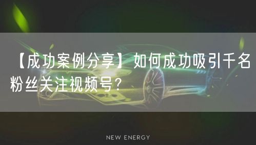 【成功案例分享】如何成功吸引千名粉丝关注视频号？
