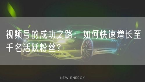 视频号的成功之路：如何快速增长至千名活跃粉丝？
