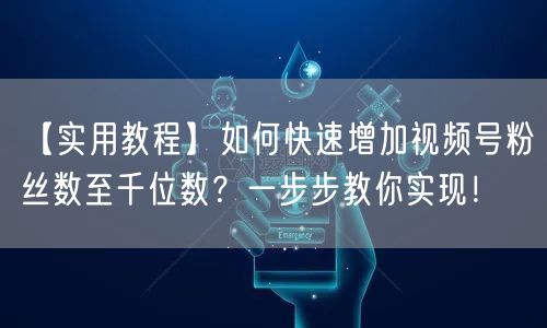 【实用教程】如何快速增加视频号粉丝数至千位数？一步步教你实现！
