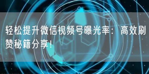 轻松提升微信视频号曝光率：高效刷赞秘籍分享！