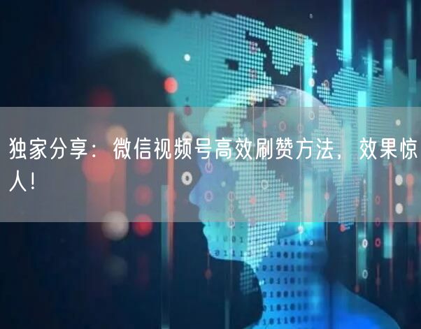 独家分享：微信视频号高效刷赞方法，效果惊人！