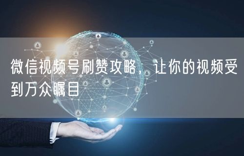 微信视频号刷赞攻略，让你的视频受到万众瞩目