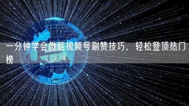 一分钟学会微信视频号刷赞技巧，轻松登顶热门榜
