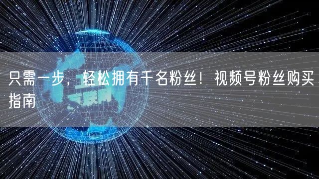 只需一步，轻松拥有千名粉丝！视频号粉丝购买指南