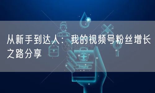 从新手到达人：我的视频号粉丝增长之路分享