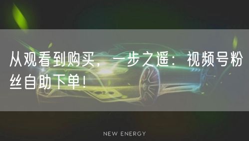 从观看到购买，一步之遥：视频号粉丝自助下单！
