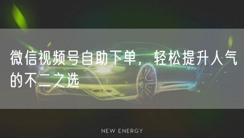 微信视频号自助下单，轻松提升人气的不二之选