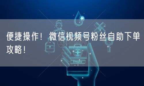 便捷操作！微信视频号粉丝自助下单攻略！