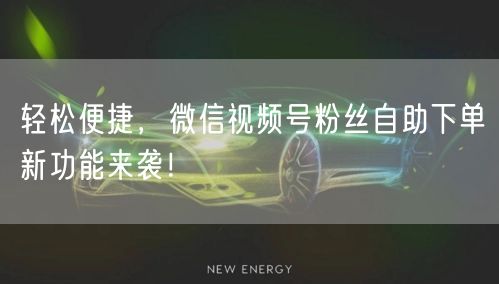 轻松便捷，微信视频号粉丝自助下单新功能来袭！