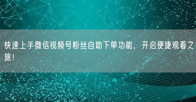 快速上手微信视频号粉丝自助下单功能，开启便捷观看之旅！