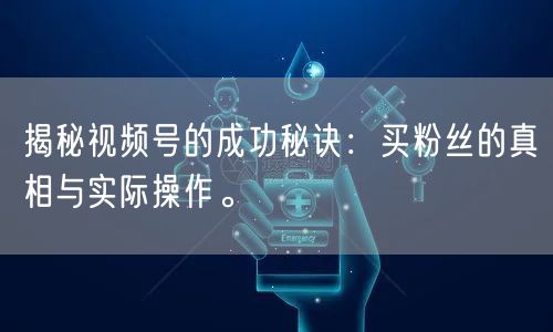 揭秘视频号的成功秘诀：买粉丝的真相与实际操作。