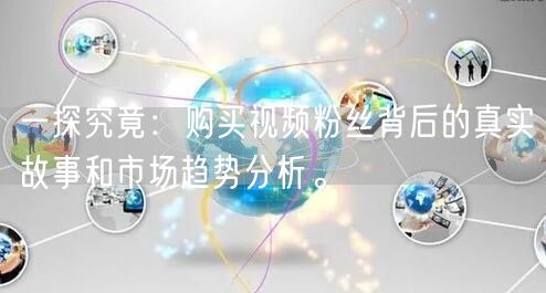 一探究竟：购买视频粉丝背后的真实故事和市场趋势分析。