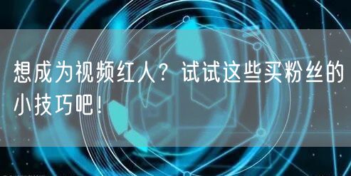 想成为视频红人？试试这些买粉丝的小技巧吧！