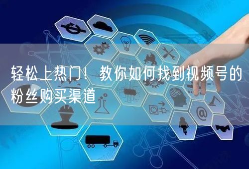 轻松上热门！教你如何找到视频号的粉丝购买渠道
