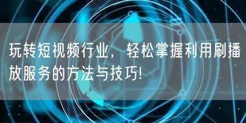 玩转短视频行业，轻松掌握利用刷播放服务的方法与技巧!