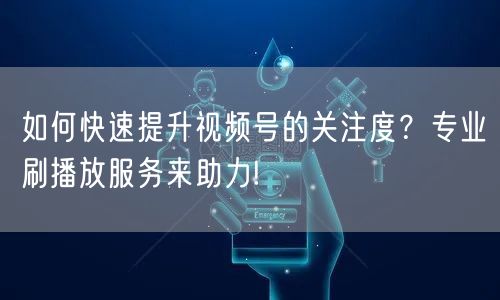 如何快速提升视频号的关注度？专业刷播放服务来助力!