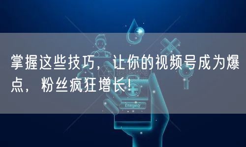 掌握这些技巧，让你的视频号成为爆点，粉丝疯狂增长！