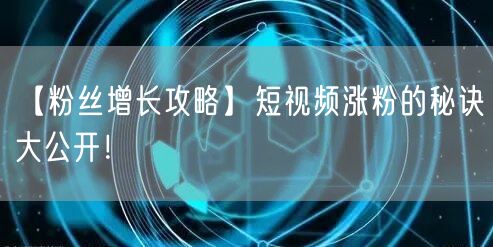 【粉丝增长攻略】短视频涨粉的秘诀大公开！