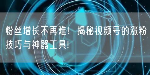 粉丝增长不再难！揭秘视频号的涨粉技巧与神器工具!