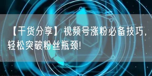 【干货分享】视频号涨粉必备技巧，轻松突破粉丝瓶颈!