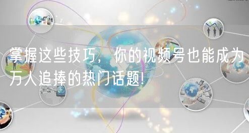 掌握这些技巧，你的视频号也能成为万人追捧的热门话题!