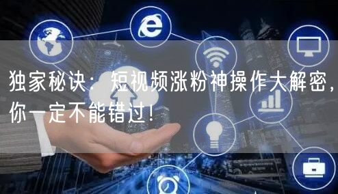 独家秘诀：短视频涨粉神操作大解密，你一定
