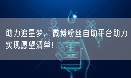 助力追星梦，微博粉丝自助平台助力实现愿望清单！