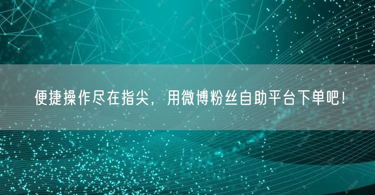 便捷操作尽在指尖，用微博粉丝自助平台下单吧！