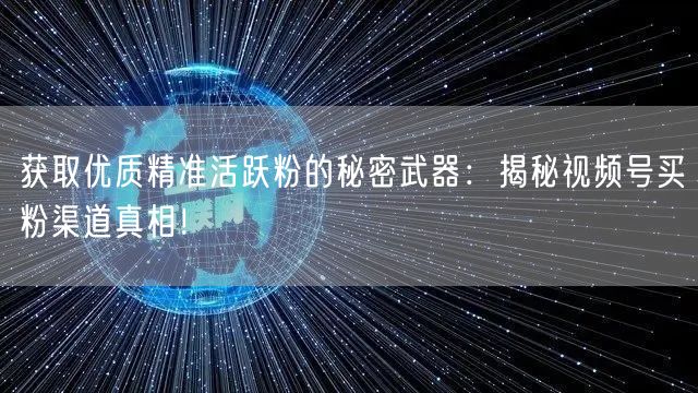 获取优质精准活跃粉的秘密武器：揭秘视频号买粉渠道真相！