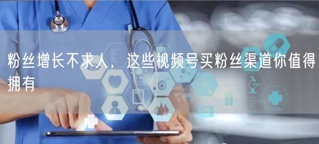 粉丝增长不求人，这些视频号买粉丝渠道你值得拥有