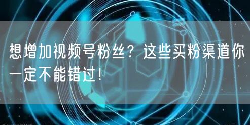 想增加视频号粉丝？这些买粉渠道你一定不能错过！