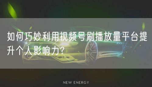 如何巧妙利用视频号刷播放量平台提升个人影响力？