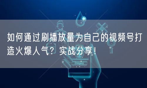 如何通过刷播放量为自己的视频号打造火爆人气？实战分享！