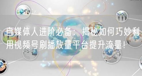 自媒体人进阶必备：揭秘如何巧妙利用视频号刷播放量平台提升流量