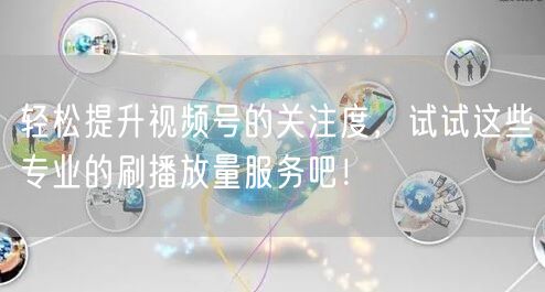 轻松提升视频号的关注度，试试这些专业的刷播放量服务吧！