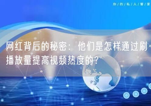 网红背后的秘密：他们是怎样通过刷播放量提高视频热度的？